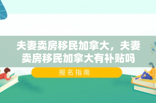 夫妻卖房移民加拿大，夫妻卖房移民加拿大有补贴吗