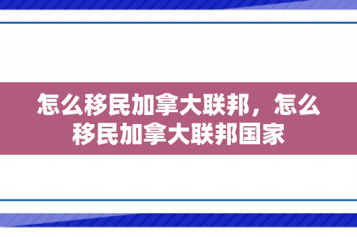 怎么移民加拿大联邦，怎么移民加拿大联邦国家