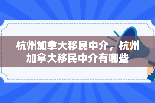 杭州加拿大移民中介，杭州加拿大移民中介有哪些