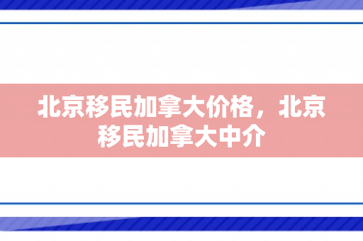 北京移民加拿大价格，北京移民加拿大中介