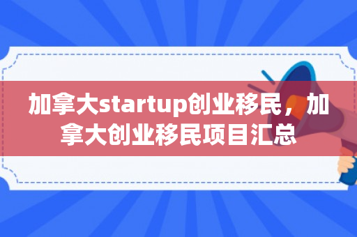 加拿大startup创业移民，加拿大创业移民项目汇总