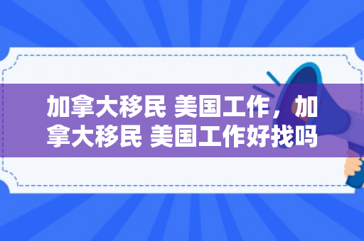 加拿大移民 美国工作，加拿大移民 美国工作好找吗