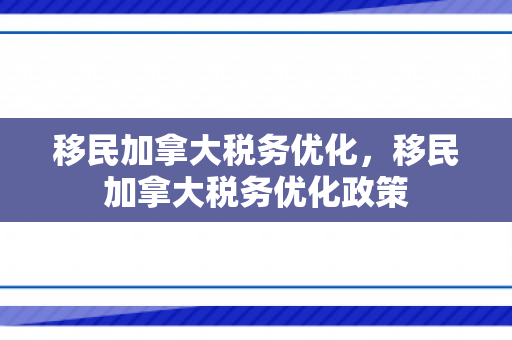 移民加拿大税务优化，移民加拿大税务优化政策
