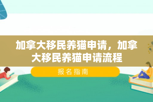 加拿大移民养猫申请，加拿大移民养猫申请流程