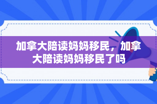 加拿大陪读妈妈移民，加拿大陪读妈妈移民了吗