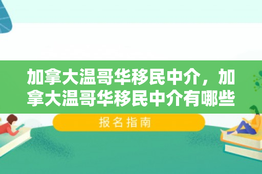 加拿大温哥华移民中介，加拿大温哥华移民中介有哪些