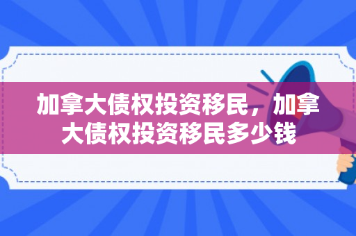 加拿大债权投资移民，加拿大债权投资移民多少钱