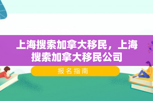 上海搜索加拿大移民，上海搜索加拿大移民公司