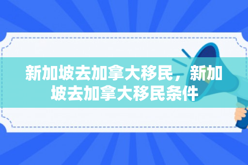 新加坡去加拿大移民，新加坡去加拿大移民条件