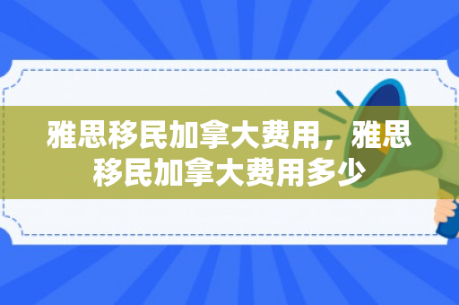 雅思移民加拿大费用，雅思移民加拿大费用多少