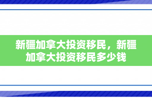 新疆加拿大投资移民，新疆加拿大投资移民多少钱