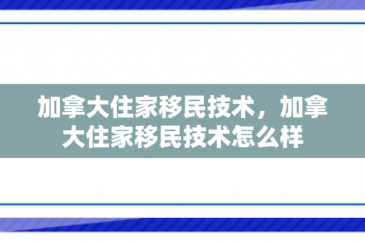 加拿大住家移民技术，加拿大住家移民技术怎么样