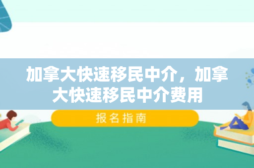 加拿大快速移民中介，加拿大快速移民中介费用