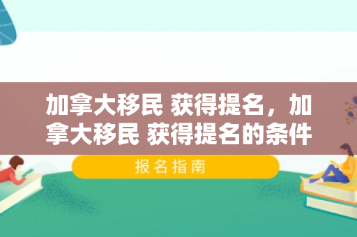 加拿大移民 获得提名，加拿大移民 获得提名的条件