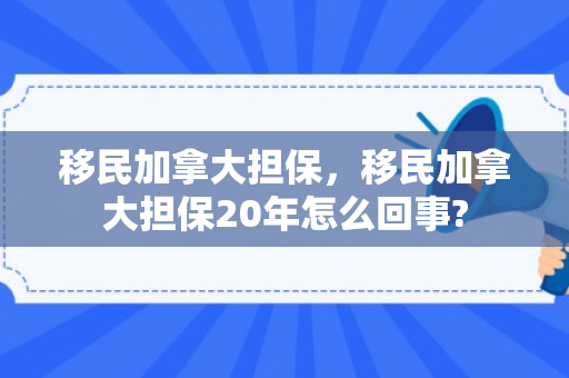 移民加拿大担保，移民加拿大担保20年怎么回事?