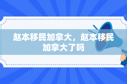 赵本移民加拿大，赵本移民加拿大了吗
