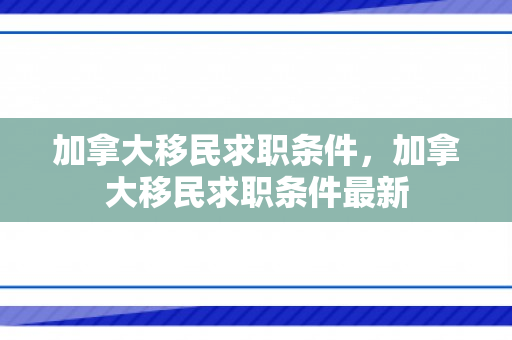 加拿大移民求职条件，加拿大移民求职条件最新