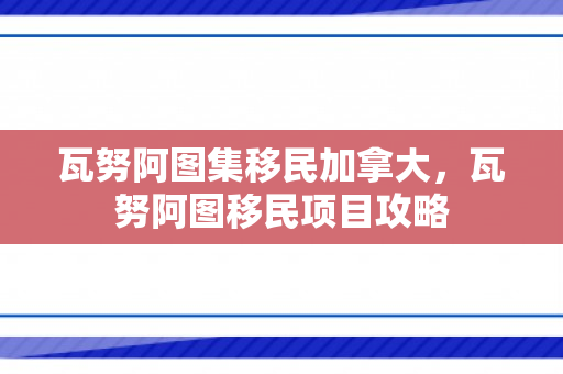 瓦努阿图集移民加拿大，瓦努阿图移民项目攻略