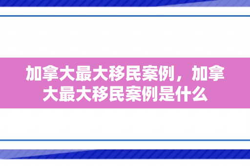 加拿大最大移民案例，加拿大最大移民案例是什么
