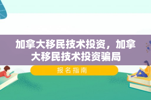 加拿大移民技术投资，加拿大移民技术投资骗局