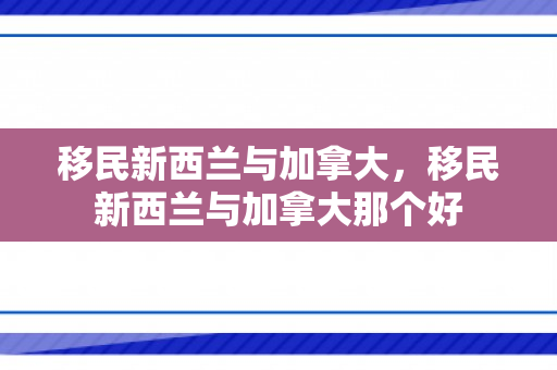 移民新西兰与加拿大，移民新西兰与加拿大那个好