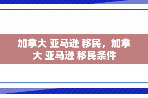 加拿大 亚马逊 移民，加拿大 亚马逊 移民条件