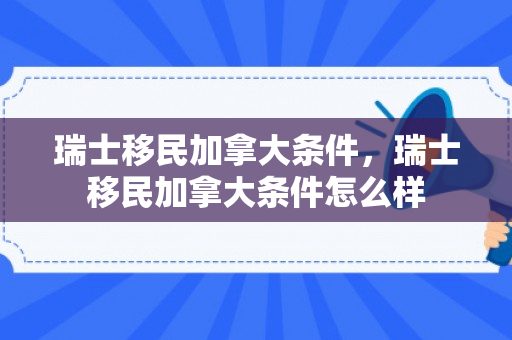 瑞士移民加拿大条件，瑞士移民加拿大条件怎么样