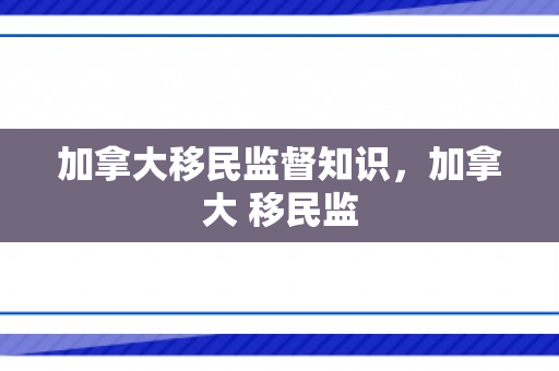 加拿大移民监督知识，加拿大 移民监