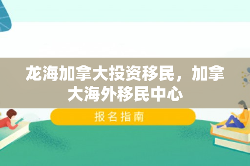 龙海加拿大投资移民，加拿大海外移民中心