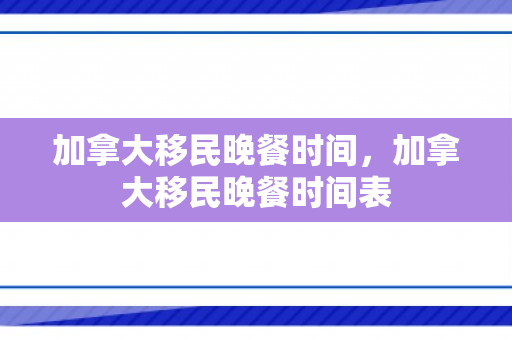 加拿大移民晚餐时间，加拿大移民晚餐时间表