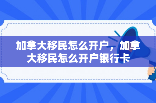 加拿大移民怎么开户，加拿大移民怎么开户银行卡