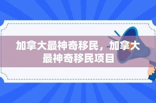 加拿大最神奇移民，加拿大最神奇移民项目