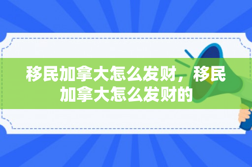移民加拿大怎么发财，移民加拿大怎么发财的