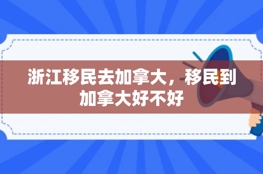 浙江移民去加拿大，移民到加拿大好不好
