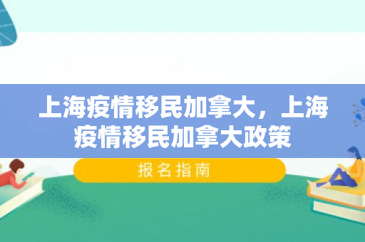 上海疫情移民加拿大，上海疫情移民加拿大政策