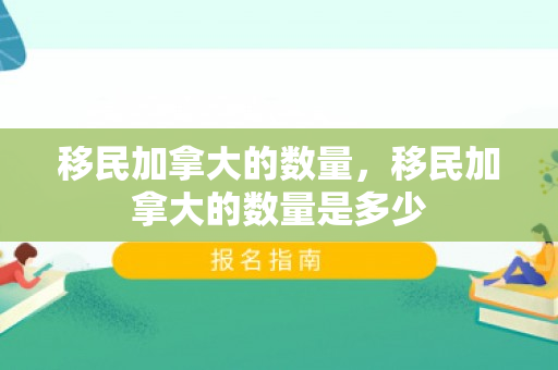 移民加拿大的数量，移民加拿大的数量是多少