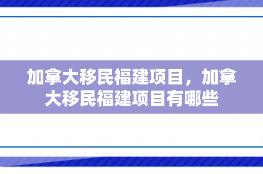 加拿大移民福建项目，加拿大移民福建项目有哪些