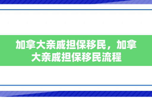 加拿大亲戚担保移民，加拿大亲戚担保移民流程
