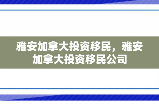 雅安加拿大投资移民，雅安加拿大投资移民公司