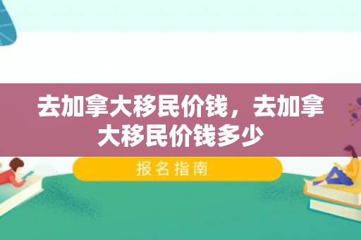 去加拿大移民价钱，去加拿大移民价钱多少