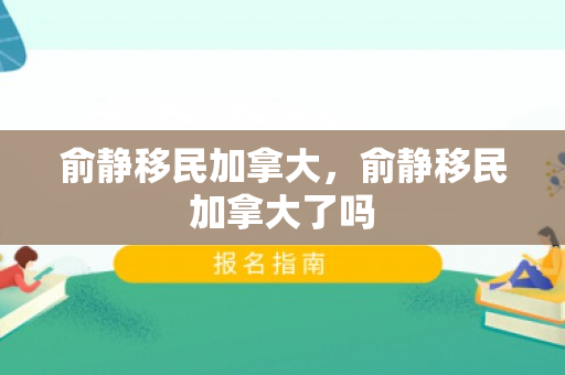俞静移民加拿大，俞静移民加拿大了吗