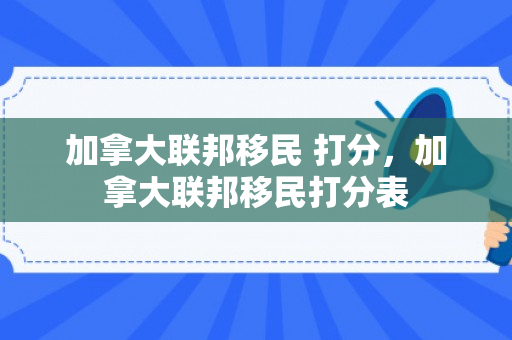 加拿大联邦移民 打分，加拿大联邦移民打分表