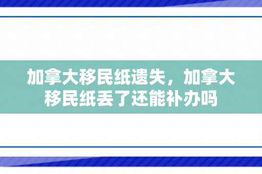 加拿大移民纸遗失，加拿大移民纸丢了还能补办吗