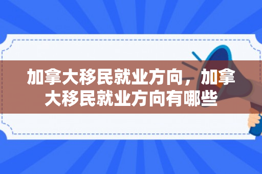 加拿大移民就业方向，加拿大移民就业方向有哪些