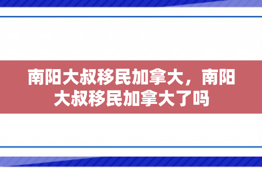 南阳大叔移民加拿大，南阳大叔移民加拿大了吗
