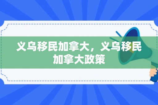 义乌移民加拿大，义乌移民加拿大政策
