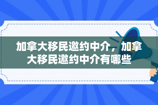 加拿大移民邀约中介，加拿大移民邀约中介有哪些