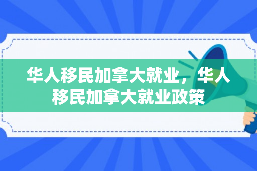 华人移民加拿大就业，华人移民加拿大就业政策