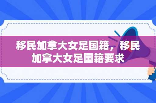 移民加拿大女足国籍，移民加拿大女足国籍要求