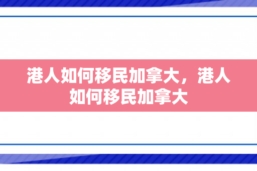 港人如何移民加拿大，港人如何移民加拿大